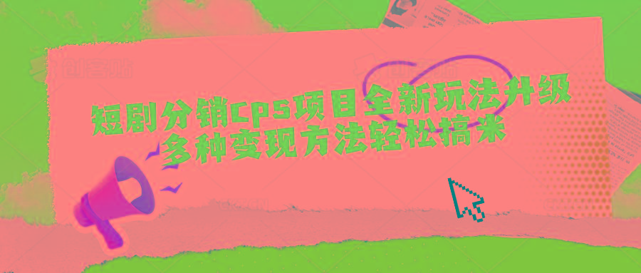 短剧分销cps项目全新玩法升级，多种变现方法轻松搞米-轻创星球网
