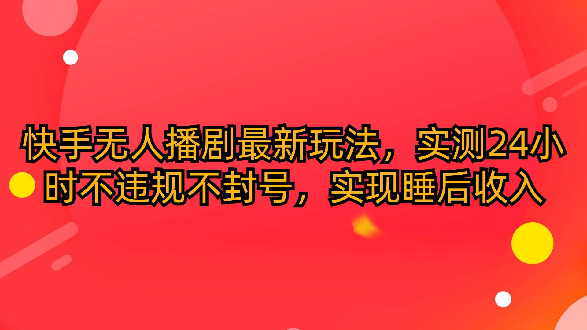 (10068期)快手无人播剧最新玩法，实测24小时不违规不封号，实现睡后收入-轻创星球网