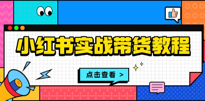 小红书实战带货教程:从开店到选品、笔记制作、发货、售后等全方位指导-轻创星球网