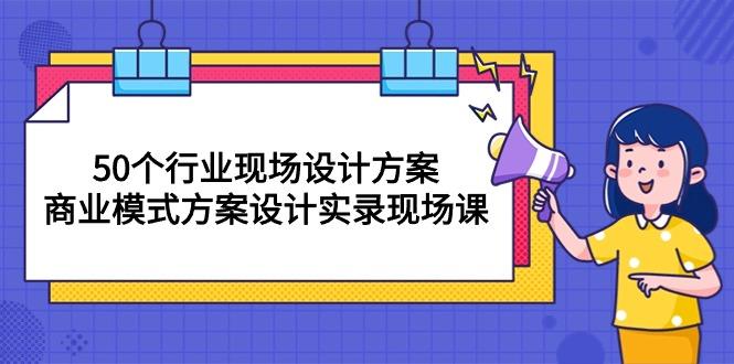 50个行业 现场设计方案，商业模式方案设计实录现场课(50节课-轻创星球网