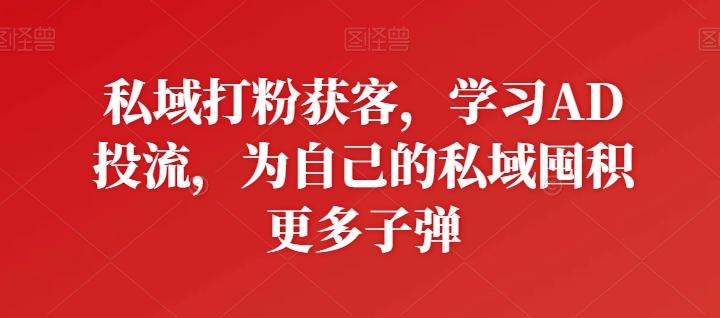 私域打粉获客，学习AD投流，为自己的私域囤积更多子弹-轻创星球网