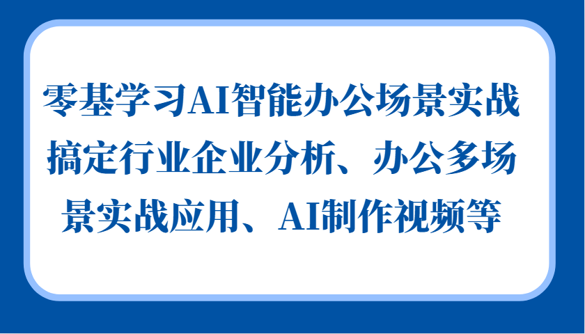 零基学习AI智能办公场景实战，搞定行业企业分析、办公多场景实战应用、AI制作视频等-轻创星球网