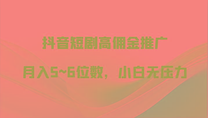 抖音短剧高佣金推广，月入5~6位数，小白无压力-轻创星球网