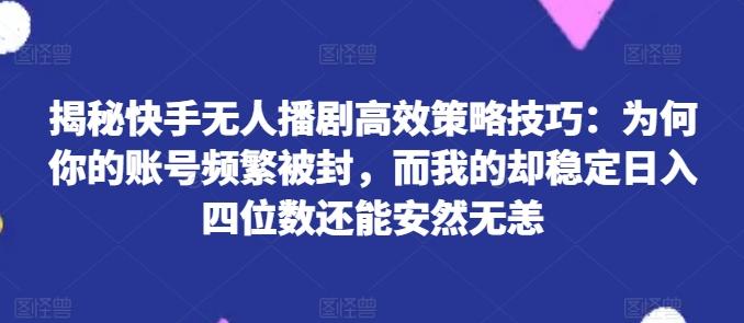 揭秘快手无人播剧高效策略技巧:为何你的账号频繁被封,而我的却稳定日入四位数还能安然无恙【揭秘】-轻创星球网
