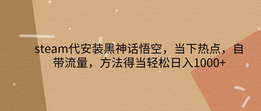 steam代安装黑神话悟空，当下热点，自带流量，方法得当轻松日入1000+-轻创星球网