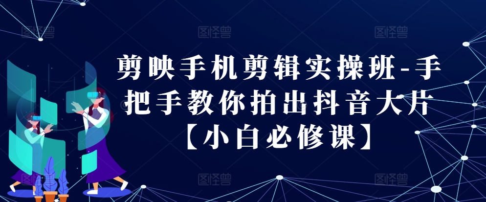 剪映手机剪辑实操班-手把手教你拍出抖音大片【小白必修课】-轻创星球网