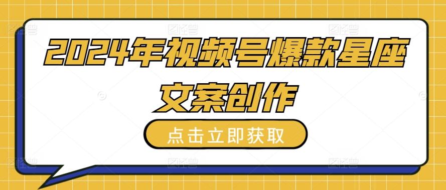 2024年视频号爆款星座文案创作教程【揭秘】-轻创星球网