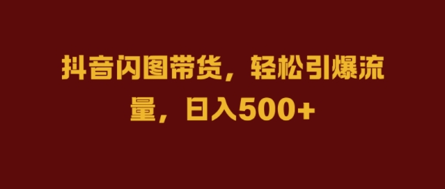 抖音闪图带货，轻松引爆流量，日入几张【揭秘】-轻创星球网