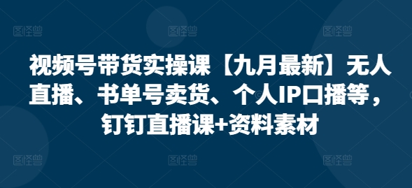 视频号带货实操课【10月最新】无人直播、书单号卖货、个人IP口播等，钉钉直播课+资料素材-轻创星球网