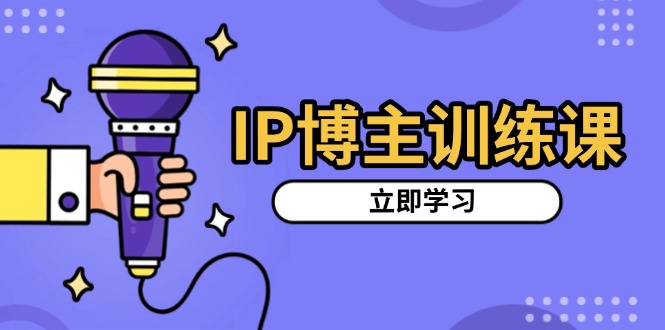 IP博主训练课，定位账号，推荐热门赛道，搭建涨粉架构，拍出更吸粉视频-轻创星球网