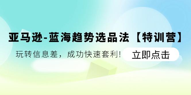 亚马逊-蓝海趋势选品法【特训营】:玩转信息差,成功快速套利!-轻创星球网