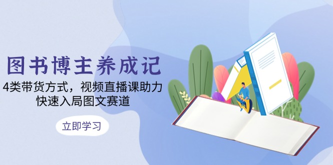 图书博主养成记：4类带货方式，视频直播课助力，快速入局图文赛道-轻创星球网