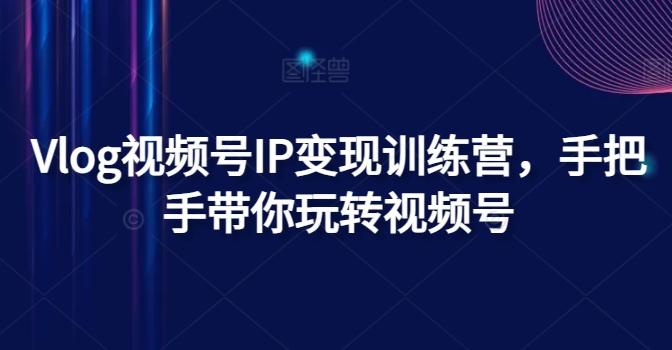 Vlog视频号IP变现训练营，手把手带你玩转视频号-轻创星球网