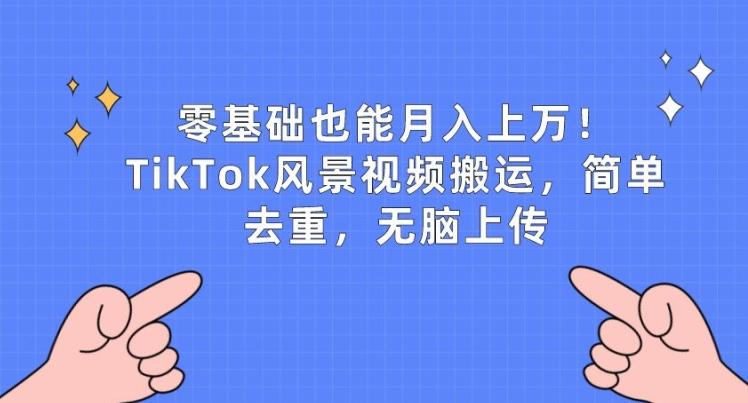 零基础也能月入上w，TikTok风景视频搬运，简单去重，无脑上传【揭秘】-轻创星球网