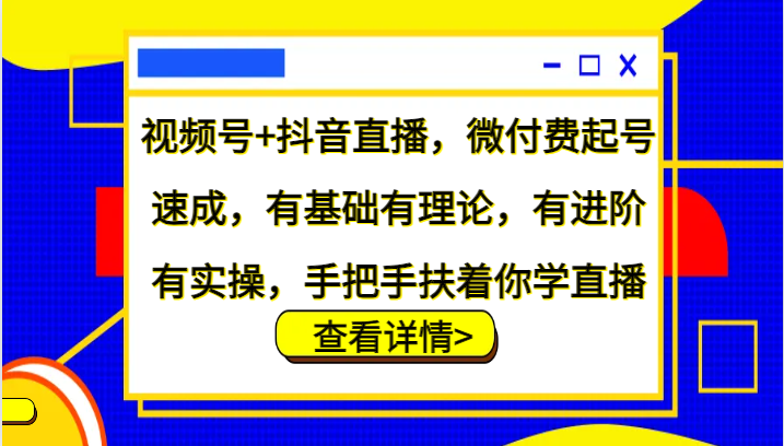 视频号+抖音直播，微付费起号速成，有基础有理论，有进阶有实操，手把手扶着你学直播-轻创星球网