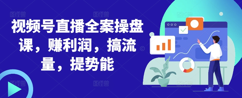 视频号直播全案操盘课，赚利润，搞流量，提势能-轻创星球网