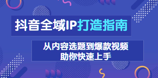 抖音全域IP打造指南，从内容选题到爆款视频，助你快速上手-轻创星球网