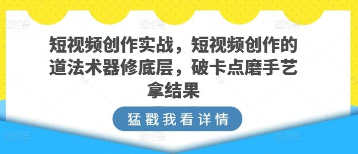 短视频创作实战，短视频创作的道法术器修底层，破卡点磨手艺拿结果-轻创星球网