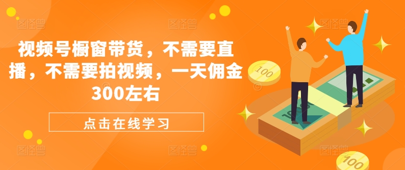 视频号橱窗带货，不需要直播，不需要拍视频，一天佣金300左右-轻创星球网