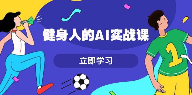 健身人的AI实战课，7天从0到1提升效率，快速入门AI，掌握爆款内容-轻创星球网