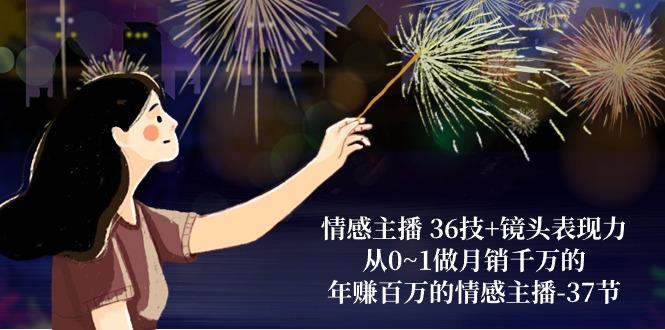 情感主播 36技+镜头表现力：从0~1做月销千万的，年赚百万的情感主播-37节-轻创星球网