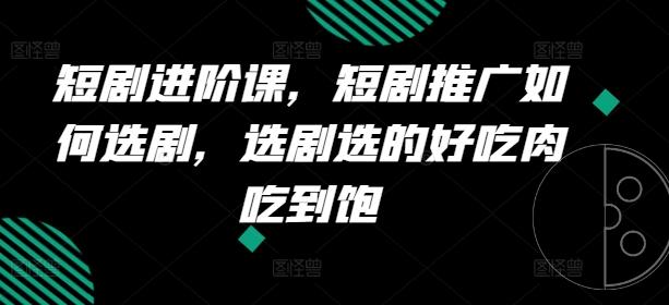短剧进阶课，短剧推广如何选剧，选剧选的好吃肉吃到饱-轻创星球网
