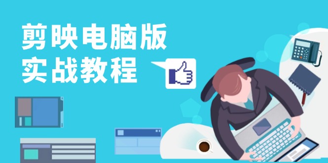 剪映电脑版实战教程，0基础打造短视频剪辑高手，详解功能、工具与实操案例-轻创星球网