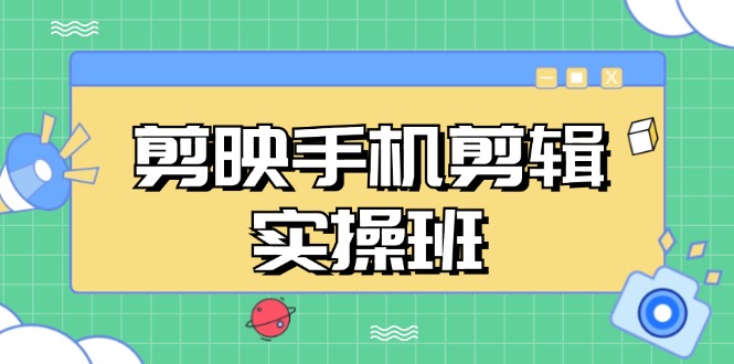 剪映手机剪辑实战班，从入门到精通，抖音爆款视频制作秘籍分段讲解-轻创星球网
