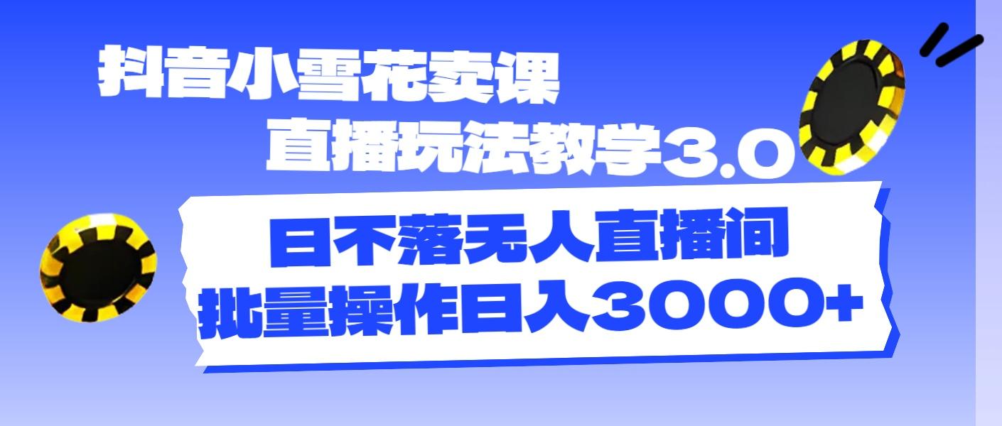 抖音小雪花卖课直播玩法教学3.0，日不落无人直播间，批量操作日入3000+-轻创星球网