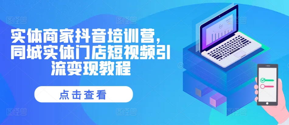 实体商家抖音培训营，同城实体门店短视频引流变现教程-轻创星球网