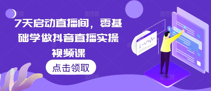 7天启动直播间，零基础学做抖音直播实操视频课-轻创星球网