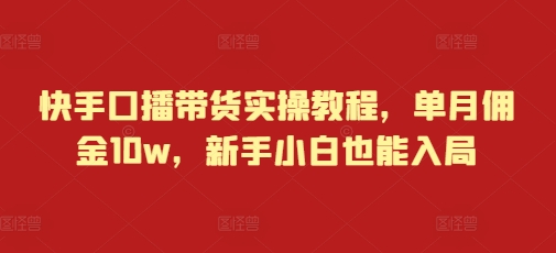 快手口播带货实操教程，单月佣金10w，新手小白也能入局-轻创星球网