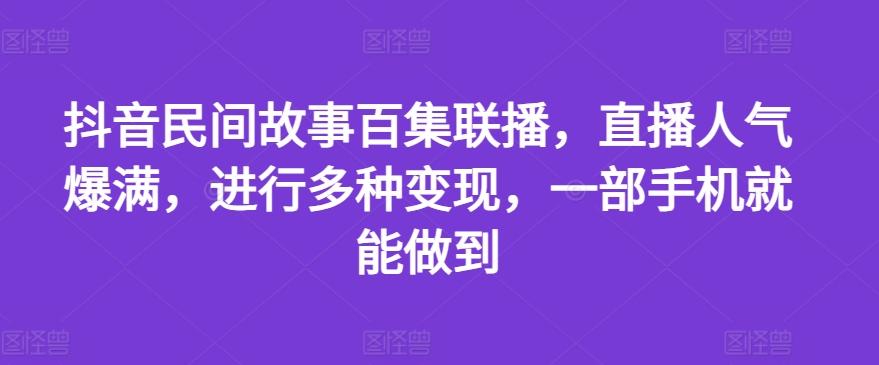 抖音民间故事百集联播，直播人气爆满，进行多种变现，一部手机就能做到【揭秘】-轻创星球网