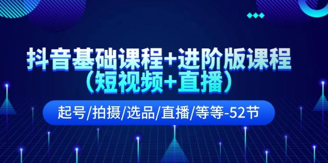 抖音基础课程+进阶版课程(短视频+直播)起号/拍摄/选品/直播/等等(52节)-轻创星球网