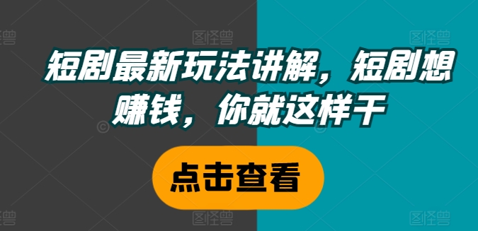 短剧最新玩法讲解，短剧想赚钱，你就这样干-轻创星球网