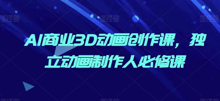 AI商业3D动画创作课，独立动画制作人必修课-轻创星球网