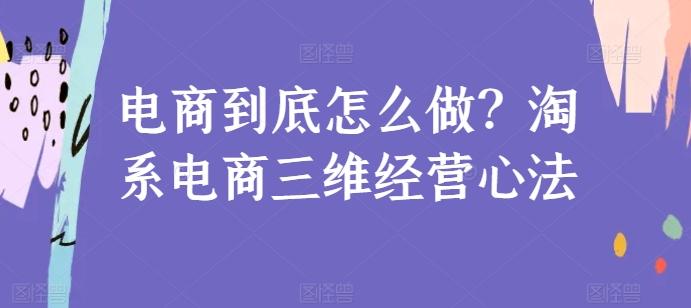 电商到底怎么做？淘系电商三维经营心法-轻创星球网
