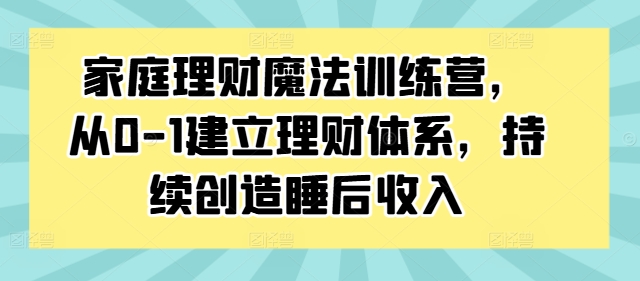家庭理财魔法训练营，从0-1建立理财体系，持续创造睡后收入-轻创星球网