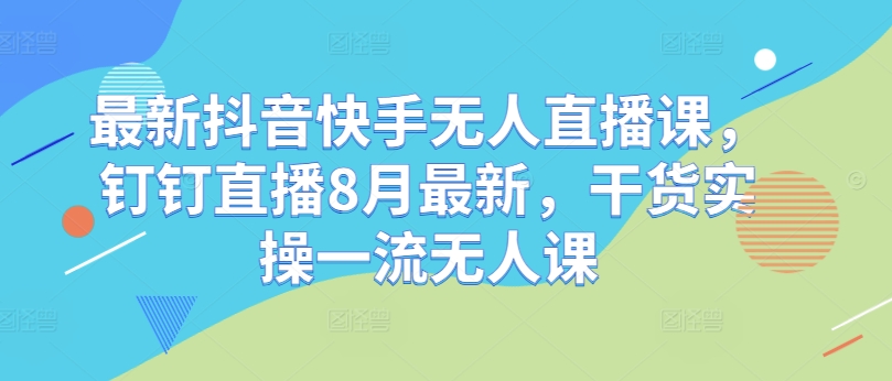 最新抖音快手无人直播课，钉钉直播8月最新，干货实操一流无人课-轻创星球网