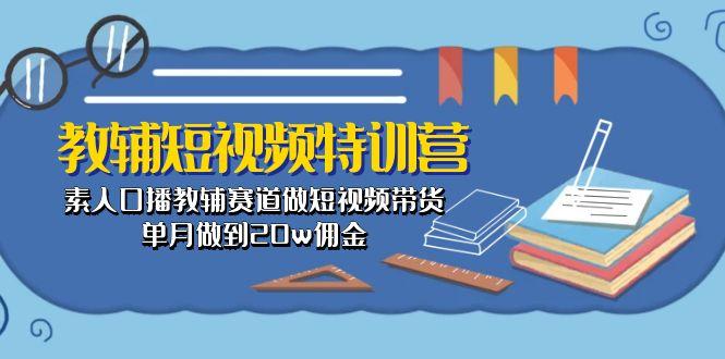 教辅-短视频特训营： 素人口播教辅赛道做短视频带货，单月做到20w佣金-轻创星球网