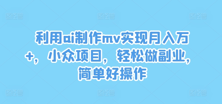 利用ai制作mv实现月入万+，小众项目，轻松做副业，简单好操作【揭秘】-轻创星球网