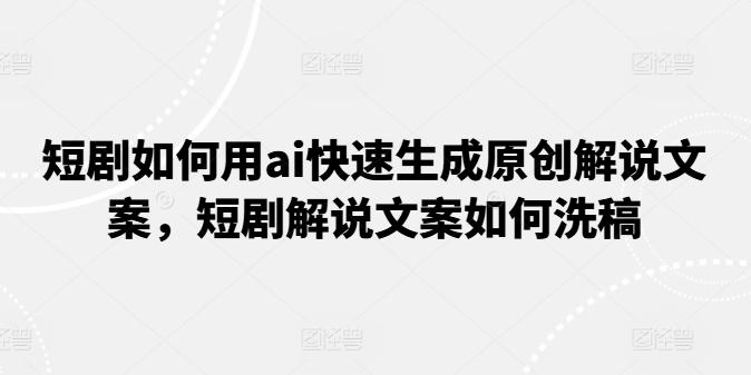 短剧如何用ai快速生成原创解说文案，短剧解说文案如何洗稿-轻创星球网