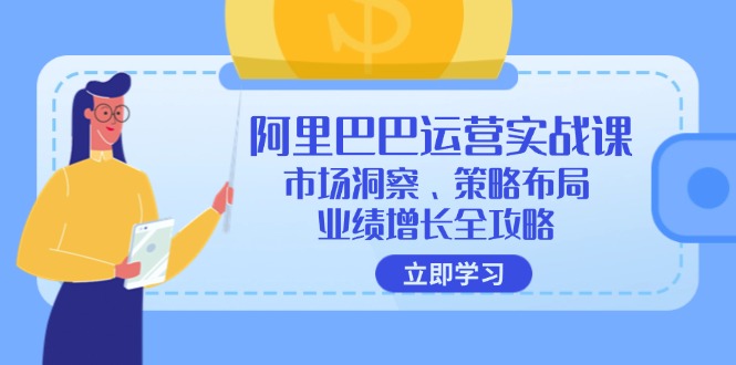 阿里巴巴运营实战课：市场洞察、策略布局、业绩增长全攻略-轻创星球网