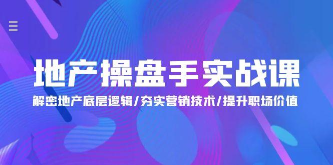 (9960期)地产 操盘手实战课：解密地产底层逻辑/夯实营销技术/提升职场价值(24节)-轻创星球网
