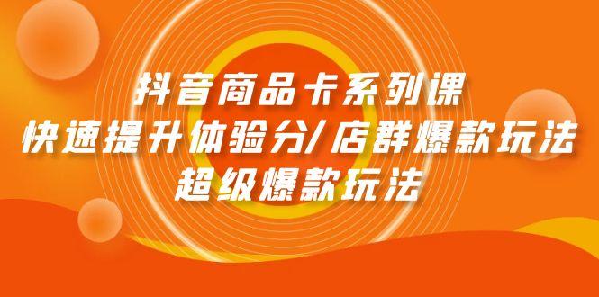 (9988期)抖音商品卡系列课：快速提升体验分/店群爆款玩法/超级爆款玩法-轻创星球网