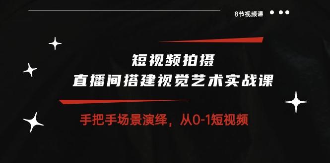 短视频拍摄+直播间搭建视觉艺术实战课：手把手场景演绎 从0-1短视频-8节课-轻创星球网