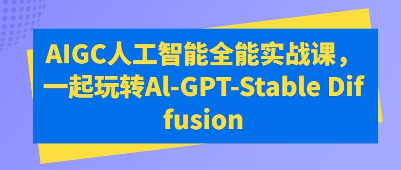 AIGC人工智能全能实战课，一起玩转Al-GPT-Stable Diffusion-轻创星球网