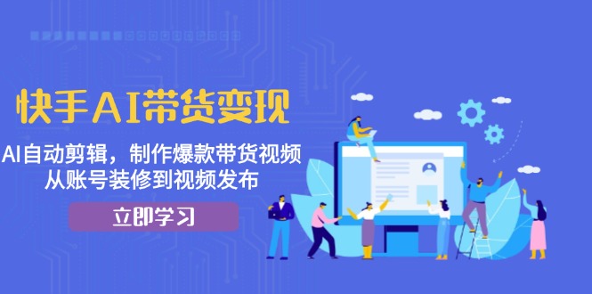 快手AI带货变现：AI自动剪辑，制作爆款带货视频，从账号装修到视频发布-轻创星球网