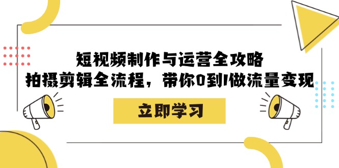 短视频制作与运营全攻略：拍摄剪辑全流程，带你0到1做流量变现-轻创星球网