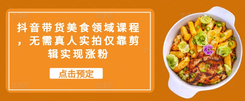 抖音带货美食领域课程,无需真人实拍仅靠剪辑实现涨粉